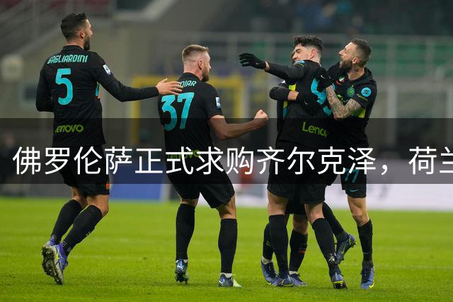 佛罗伦萨正式求购齐尔克泽，荷兰射手同意转会